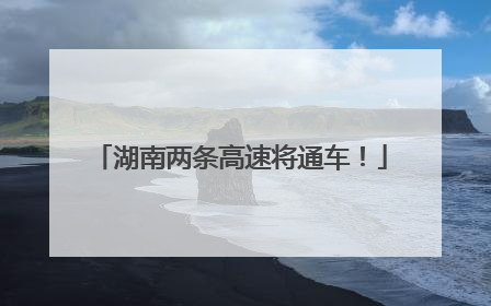 湖南两条高速将通车！