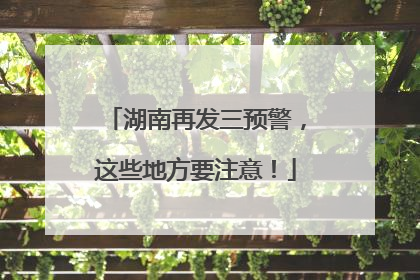 湖南再发三预警，这些地方要注意！