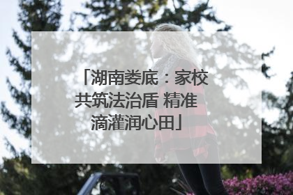湖南娄底：家校共筑法治盾 精准滴灌润心田