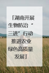 湖南开展生物防治“三进”行动 推进农业绿色高质量发展