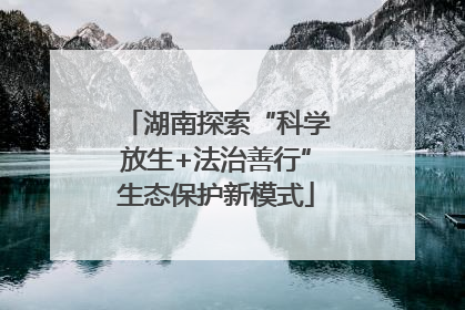 湖南探索“科学放生+法治善行”生态保护新模式