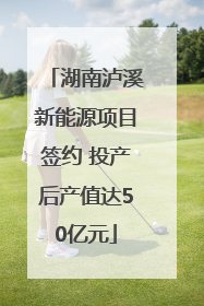 湖南泸溪新能源项目签约 投产后产值达50亿元