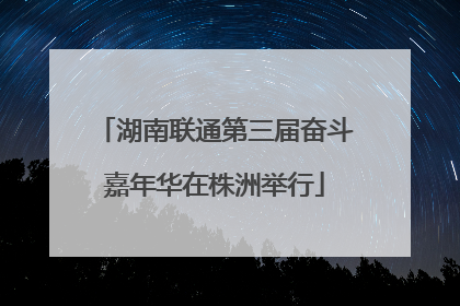 湖南联通第三届奋斗嘉年华在株洲举行