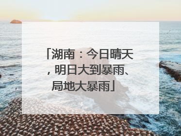 湖南：今日晴天，明日大到暴雨、局地大暴雨
