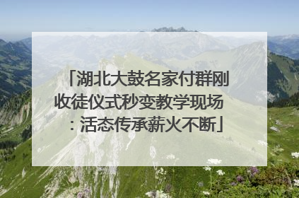 湖北大鼓名家付群刚收徒仪式秒变教学现场：活态传承薪火不断