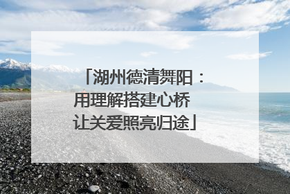 湖州德清舞阳：用理解搭建心桥 让关爱照亮归途