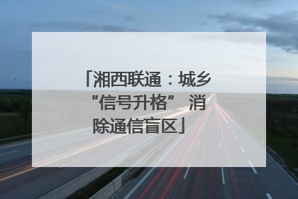 湘西联通：城乡“信号升格” 消除通信盲区