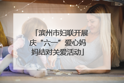 滨州市妇联开展庆“六一”爱心妈妈结对关爱活动