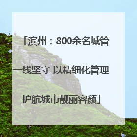 滨州：800余名城管一线坚守 以精细化管理护航城市靓丽容颜