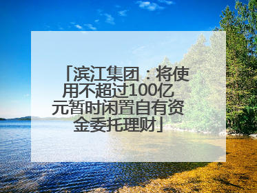 滨江集团：将使用不超过100亿元暂时闲置自有资金委托理财