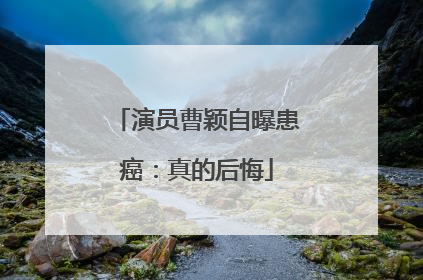 演员曹颖自曝患癌：真的后悔