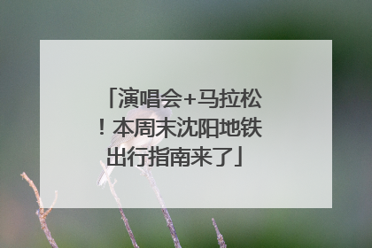 演唱会+马拉松！本周末沈阳地铁出行指南来了