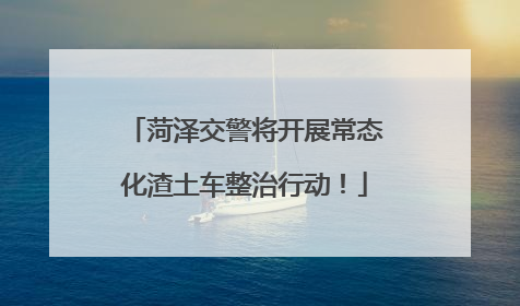 菏泽交警将开展常态化渣土车整治行动！