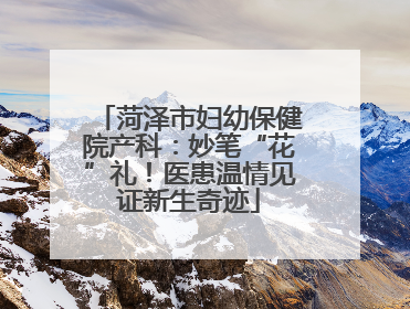 菏泽市妇幼保健院产科：妙笔“花”礼！医患温情见证新生奇迹