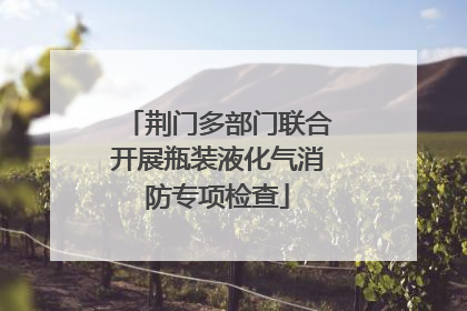 荆门多部门联合开展瓶装液化气消防专项检查