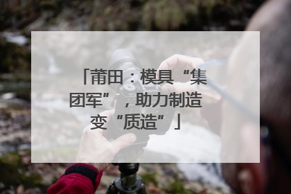 莆田：模具“集团军”，助力制造变“质造”