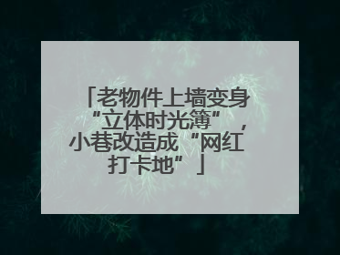 老物件上墙变身“立体时光簿”，小巷改造成“网红打卡地”