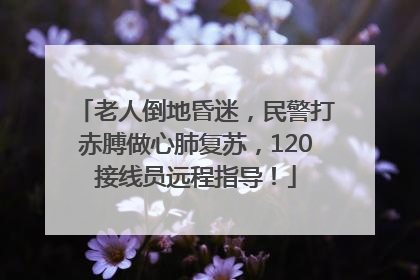 老人倒地昏迷，民警打赤膊做心肺复苏，120接线员远程指导！