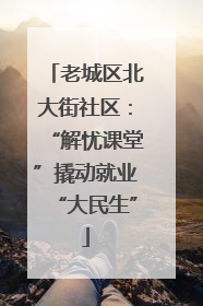 老城区北大街社区：“解忧课堂”撬动就业“大民生”