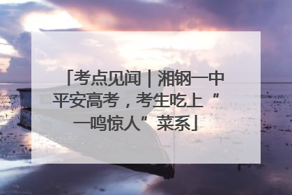 考点见闻｜湘钢一中平安高考，考生吃上“一鸣惊人”菜系