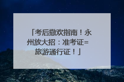 考后撒欢指南！永州放大招：准考证=旅游通行证！