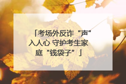 考场外反诈“声”入人心 守护考生家庭“钱袋子”