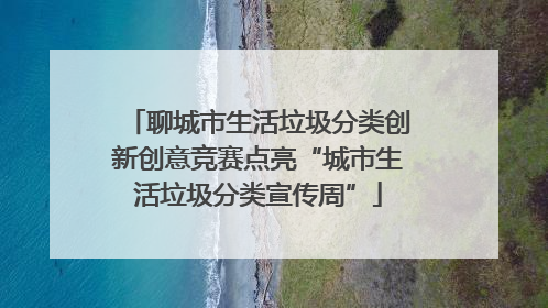 聊城市生活垃圾分类创新创意竞赛点亮“城市生活垃圾分类宣传周”