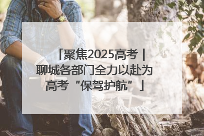 聚焦2025高考｜聊城各部门全力以赴为高考“保驾护航”