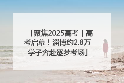 聚焦2025高考｜高考启幕！淄博约2.8万学子奔赴逐梦考场