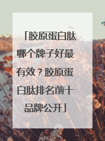 胶原蛋白肽哪个牌子好最有效？胶原蛋白肽排名前十品牌公开