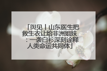 舆见丨山东医生把救生衣让给非洲姐妹：一袭白衫深刻诠释人类命运共同体
