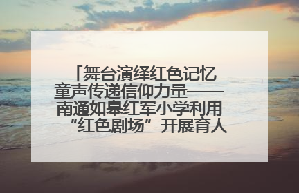 舞台演绎红色记忆 童声传递信仰力量——南通如皋红军小学利用“红色剧场”开展育人实践活动纪实