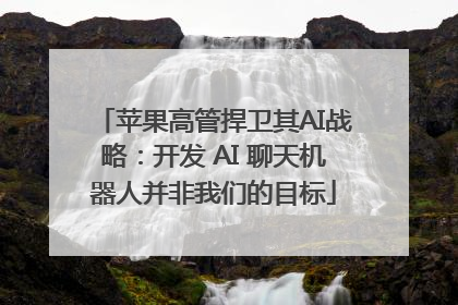 苹果高管捍卫其AI战略：开发 AI 聊天机器人并非我们的目标