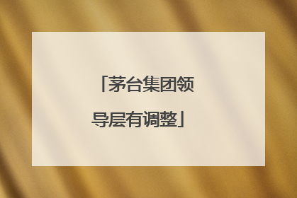 茅台集团领导层有调整
