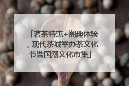 茗茶特惠+潮趣体验，现代茶城举办茶文化节暨国潮文化市集