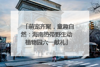 萌宠齐聚，童趣自然：海南热带野生动植物园六一献礼