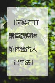 萌娃在甘肃简牍博物馆体验古人记事法
