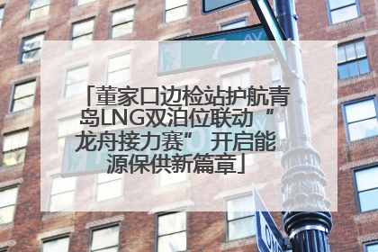 董家口边检站护航青岛LNG双泊位联动“龙舟接力赛” 开启能源保供新篇章
