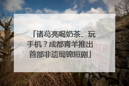 诸葛亮喝奶茶、玩手机？成都青羊推出首部非遗蜀锦短剧