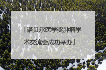 诺贝尔医学奖肿瘤学术交流会成功举办