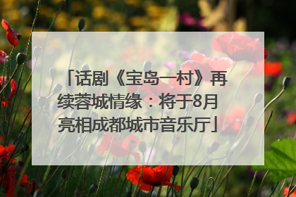 话剧《宝岛一村》再续蓉城情缘：将于8月亮相成都城市音乐厅