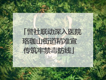 警社联动深入医院 珞珈山街道精准宣传筑牢禁毒防线