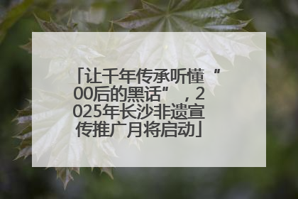 让千年传承听懂“00后的黑话”，2025年长沙非遗宣传推广月将启动