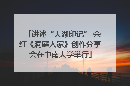 讲述“大湖印记” 余红《洞庭人家》创作分享会在中南大学举行