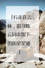 行走在吉林，追寻陈云同志留下的历史足迹