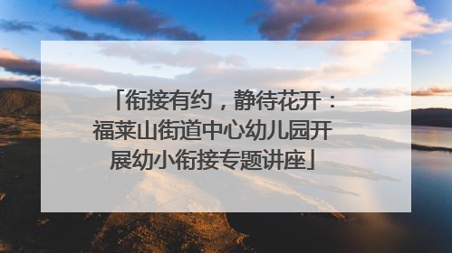衔接有约，静待花开：福莱山街道中心幼儿园开展幼小衔接专题讲座