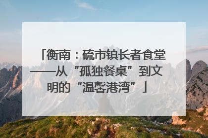 衡南：硫市镇长者食堂——从“孤独餐桌”到文明的“温馨港湾”