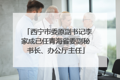 西宁市委原副书记李家成已任青海省委副秘书长、办公厅主任