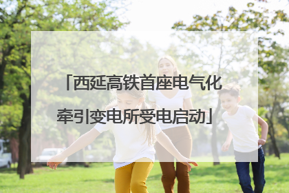 西延高铁首座电气化牵引变电所受电启动