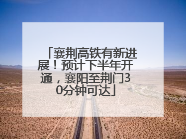 襄荆高铁有新进展！预计下半年开通，襄阳至荆门30分钟可达